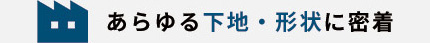 あらゆる下地・形状に密着