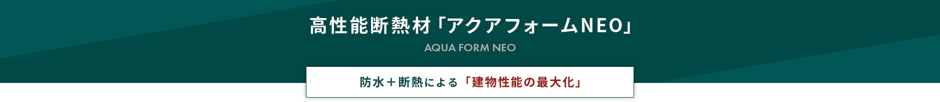 高性能断熱材「アクアフォームNEO」 防水＋断熱による「建物性能の最大化」