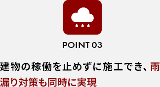 POINT 03建物の稼働を止めずに施工でき、雨漏り対策も同時に実現