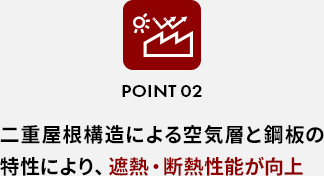 POINT 02二重屋根構造による空気層と鋼板の特性により、遮熱・断熱性能が向上