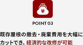 POINT 03既存屋根の撤去・廃棄費用を大幅にカットでき、経済的な改修が可能