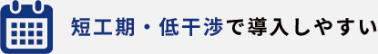 短工期・低干渉で導入しやすい