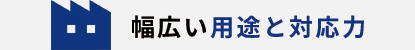 幅広い用途と対応力